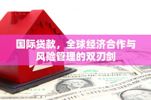 乌兰察布国际贷款，全球经济合作与风险管理的双刃剑