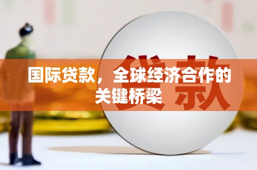 乌兰察布国际贷款，全球经济合作的关键桥梁