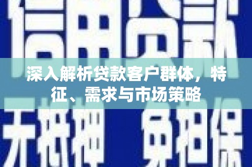 乌兰察布深入解析贷款客户群体，特征、需求与市场策略