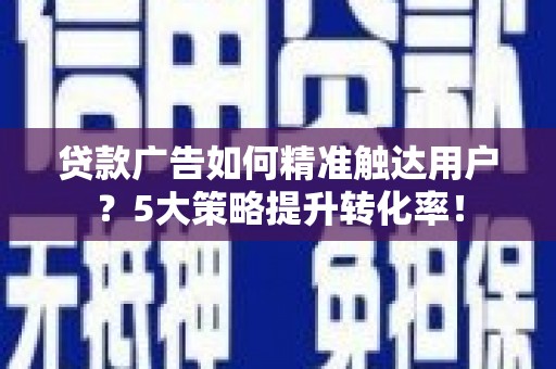 乌兰察布贷款广告如何精准触达用户？5大策略提升转化率！