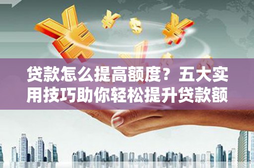 乌兰察布贷款怎么提高额度？五大实用技巧助你轻松提升贷款额度