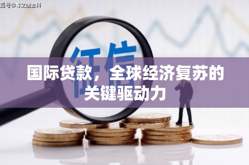 乌兰察布国际贷款，全球经济复苏的关键驱动力