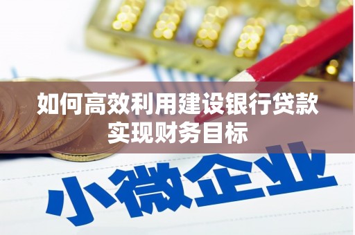 乌兰察布如何高效利用建设银行贷款实现财务目标