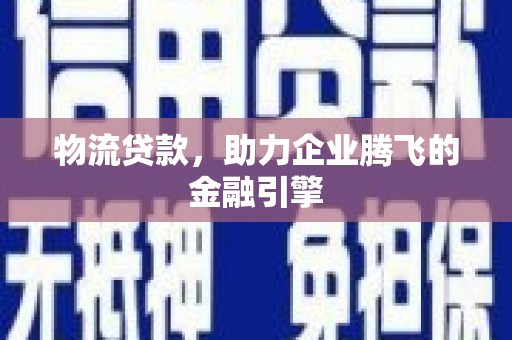 乌兰察布物流贷款，助力企业腾飞的金融引擎