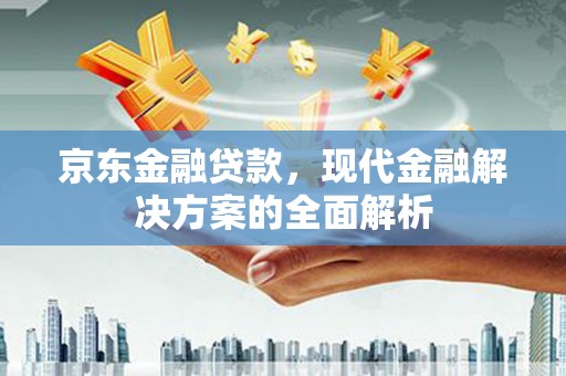 乌兰察布京东金融贷款，现代金融解决方案的全面解析