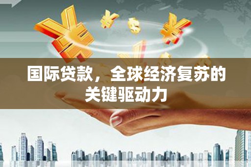 乌兰察布国际贷款，全球经济复苏的关键驱动力