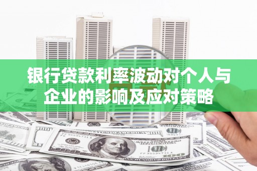 乌兰察布银行贷款利率波动对个人与企业的影响及应对策略