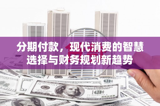 乌兰察布分期付款，现代消费的智慧选择与财务规划新趋势