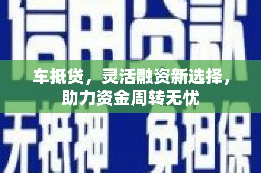 乌兰察布车抵贷，灵活融资新选择，助力资金周转无忧
