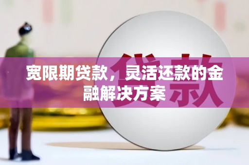 乌兰察布宽限期贷款，灵活还款的金融解决方案