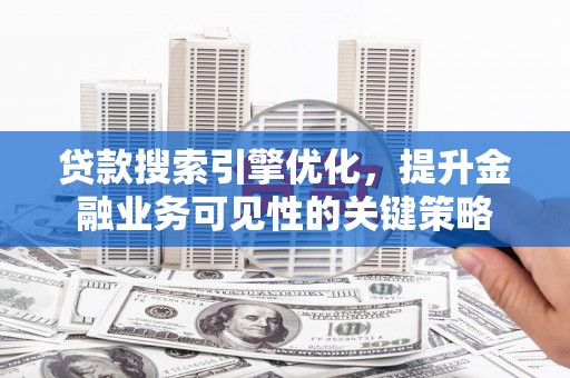 乌兰察布贷款搜索引擎优化，提升金融业务可见性的关键策略