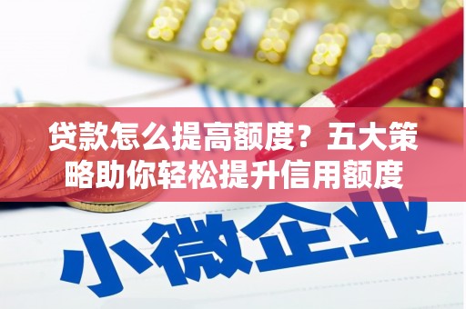 乌兰察布贷款怎么提高额度？五大策略助你轻松提升信用额度