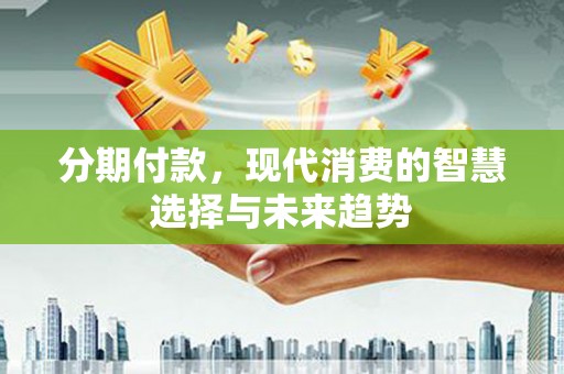 乌兰察布分期付款，现代消费的智慧选择与未来趋势