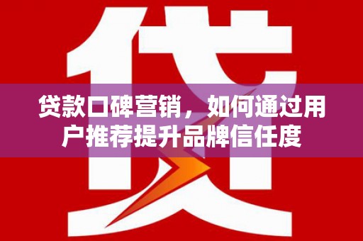 乌兰察布贷款口碑营销，如何通过用户推荐提升品牌信任度