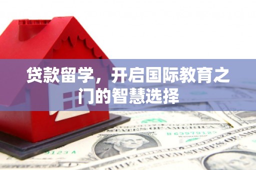 乌兰察布贷款留学，开启国际教育之门的智慧选择