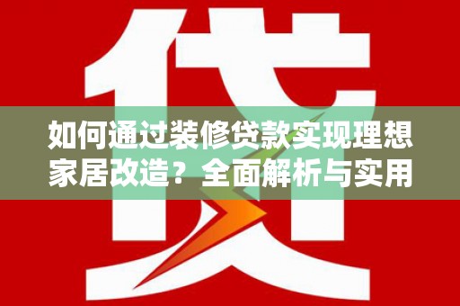 乌兰察布如何通过装修贷款实现理想家居改造？全面解析与实用指南