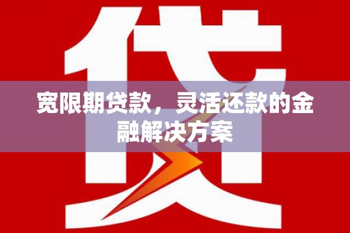 乌兰察布宽限期贷款，灵活还款的金融解决方案