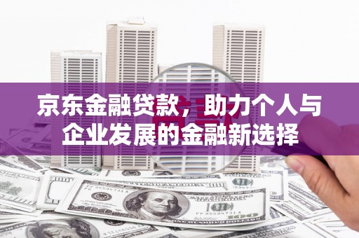 乌兰察布京东金融贷款，助力个人与企业发展的金融新选择