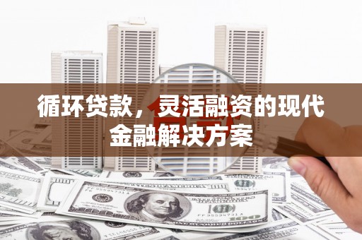 乌兰察布循环贷款，灵活融资的现代金融解决方案