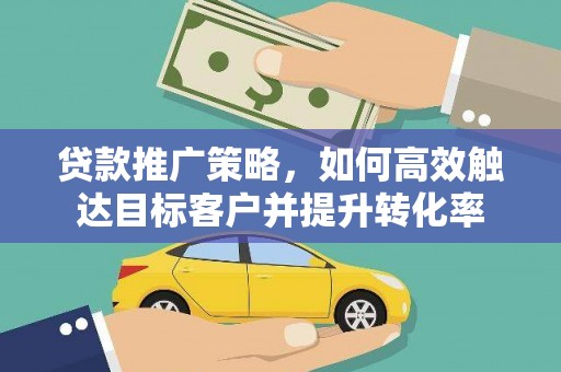 乌兰察布贷款推广策略，如何高效触达目标客户并提升转化率