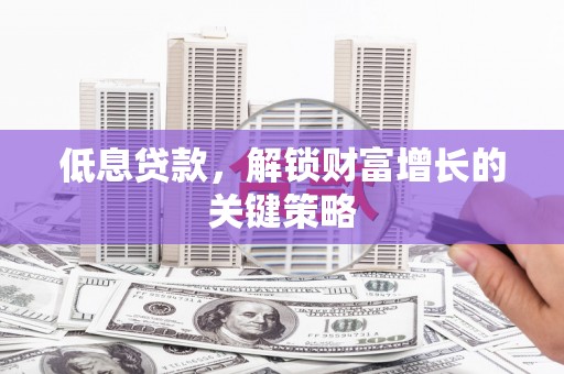 乌兰察布低息贷款，解锁财富增长的关键策略