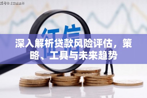 乌兰察布深入解析贷款风险评估，策略、工具与未来趋势