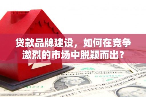 乌兰察布贷款品牌建设，如何在竞争激烈的市场中脱颖而出？