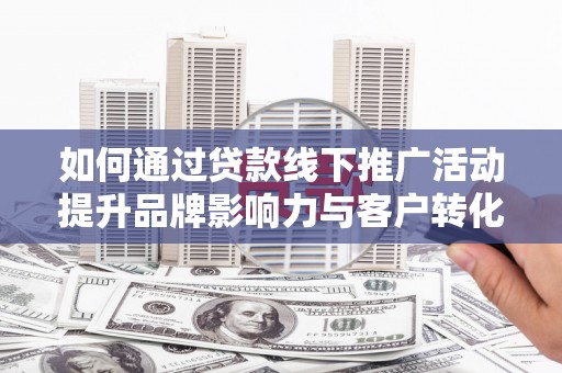 乌兰察布如何通过贷款线下推广活动提升品牌影响力与客户转化率