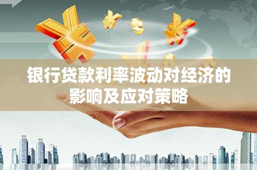 乌兰察布银行贷款利率波动对经济的影响及应对策略