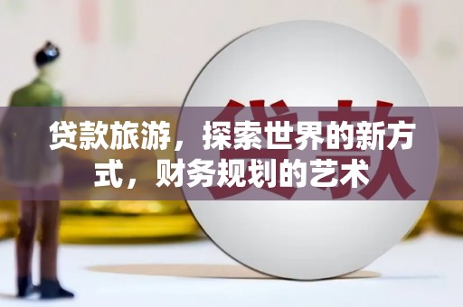 乌兰察布贷款旅游，探索世界的新方式，财务规划的艺术