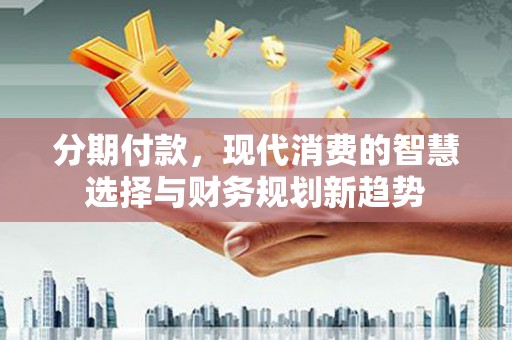 乌兰察布分期付款，现代消费的智慧选择与财务规划新趋势
