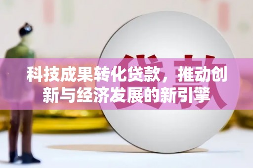 乌兰察布科技成果转化贷款，推动创新与经济发展的新引擎