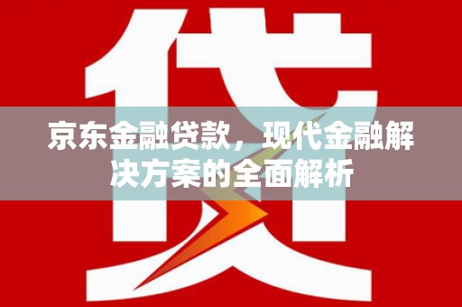 乌兰察布京东金融贷款，现代金融解决方案的全面解析
