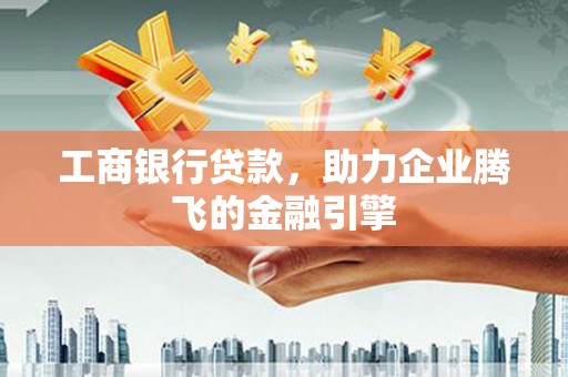 乌兰察布工商银行贷款，助力企业腾飞的金融引擎
