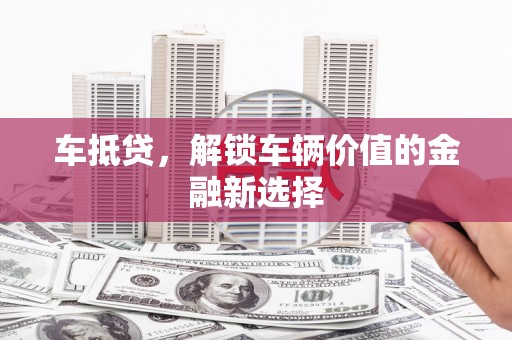 乌兰察布车抵贷，解锁车辆价值的金融新选择