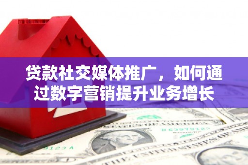 乌兰察布贷款社交媒体推广，如何通过数字营销提升业务增长