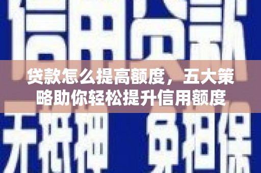 乌兰察布贷款怎么提高额度，五大策略助你轻松提升信用额度
