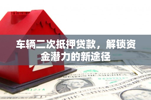 乌兰察布车辆二次抵押贷款，解锁资金潜力的新途径