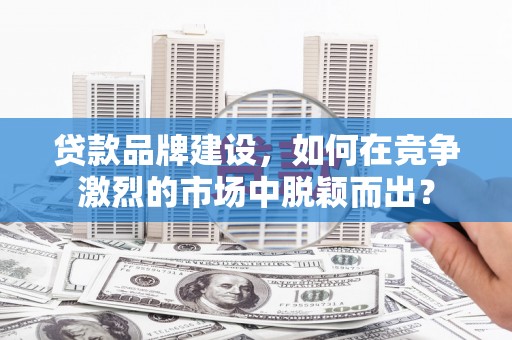 乌兰察布贷款品牌建设，如何在竞争激烈的市场中脱颖而出？