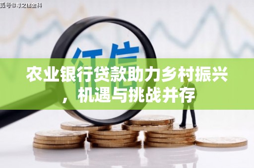 乌兰察布农业银行贷款助力乡村振兴，机遇与挑战并存