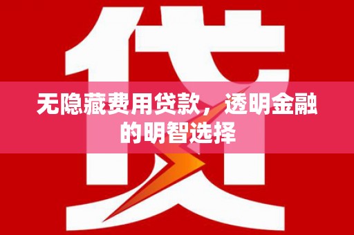 乌兰察布无隐藏费用贷款，透明金融的明智选择
