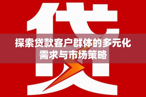 乌兰察布探索贷款客户群体的多元化需求与市场策略