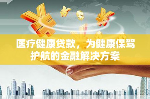 乌兰察布医疗健康贷款，为健康保驾护航的金融解决方案