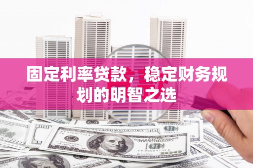乌兰察布固定利率贷款，稳定财务规划的明智之选
