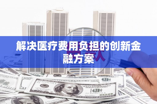 乌兰察布解决医疗费用负担的创新金融方案