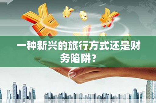 乌兰察布一种新兴的旅行方式还是财务陷阱？