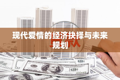 乌兰察布现代爱情的经济抉择与未来规划