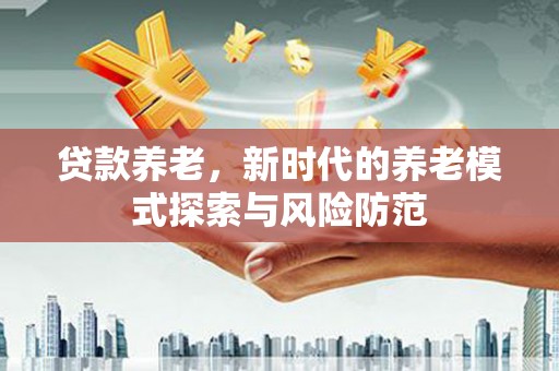 乌兰察布贷款养老，新时代的养老模式探索与风险防范