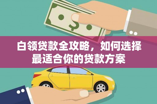 乌兰察布白领贷款全攻略，如何选择最适合你的贷款方案
