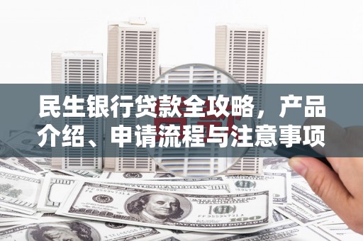 乌兰察布民生银行贷款全攻略，产品介绍、申请流程与注意事项